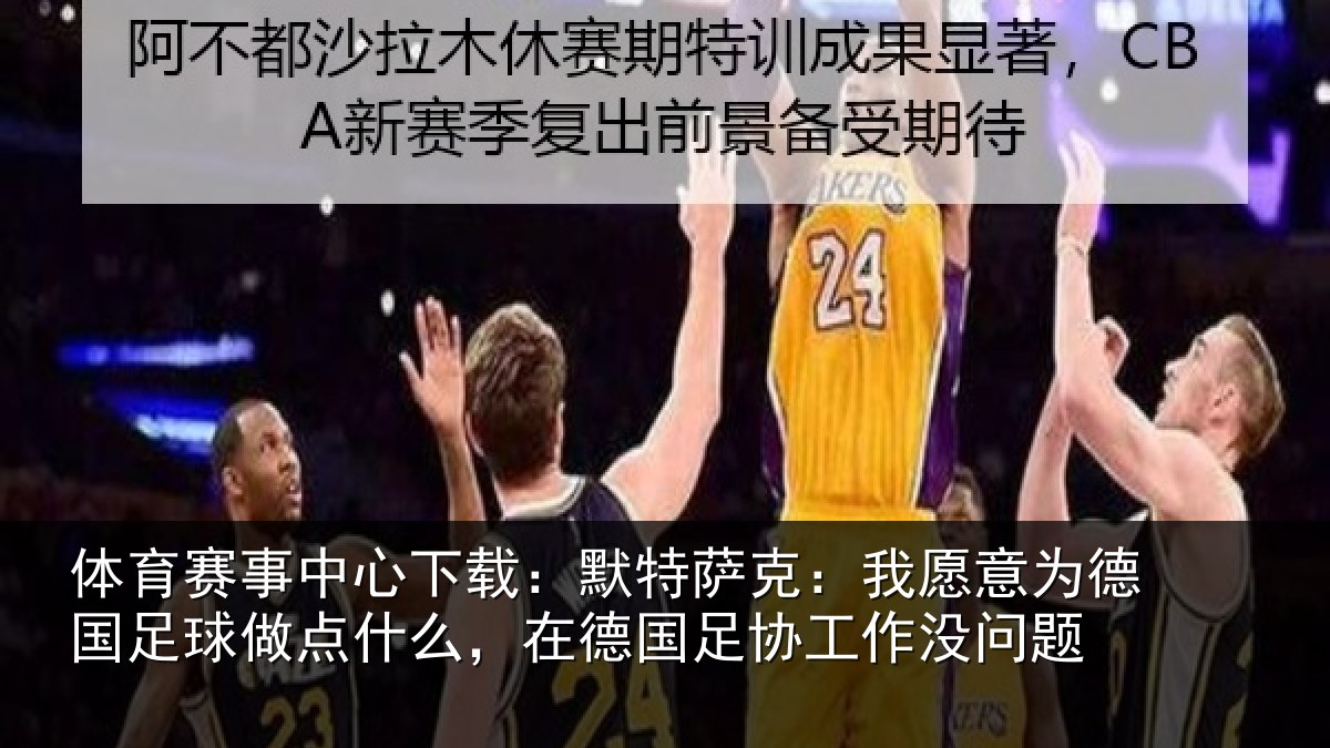 体育赛事中心下载:默特萨克:我愿意为德国足球做点什么,在德国足协工作没问题