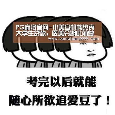 PG麻将官网-小美容机构热衷大学生贷款,医美分期此前曾遭“骗贷狂欢”(图2) PGAPP下载
