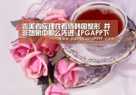 求美者应理性看待韩国整形 并非想象中那么先进【PGAPP下载】(图1) PGAPP下载