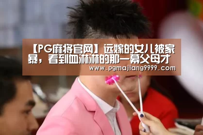 【PG麻将官网】远嫁的女儿被家暴,看到血淋淋的那一幕父母才惊醒!(图1) PG麻将游戏大厅