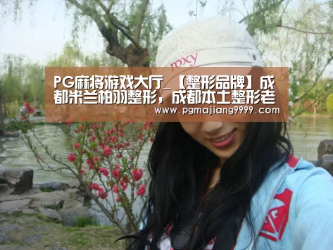 PG麻将游戏大厅_【整形品牌】成都米兰柏羽整形,成都本土整形老品牌(图3) PG麻将官网